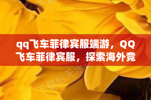 qq飞车菲律宾服端游,QQ飞车菲律宾服,探索海外竞速之旅 qq飞车菲律宾服端游,QQ飞车菲律宾服,探索海外竞速之旅