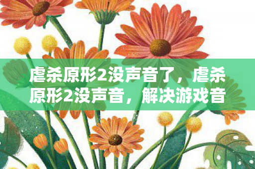 虐杀原形2没声音了,虐杀原形2没声音,解决游戏音频问题的全面指南 虐杀原形2没声音了,虐杀原形2没声音,解决游戏音频问题的全面指南