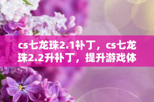 cs七龙珠2.1补丁,cs七龙珠2.2升补丁,提升游戏体验的必备神器 cs七龙珠2.1补丁,cs七龙珠2.2升补丁,提升游戏体验的必备神器
