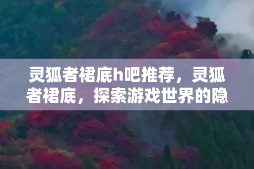 灵狐者裙底h吧推荐,灵狐者裙底,探索游戏世界的隐秘角落 灵狐者裙底h吧推荐,灵狐者裙底,探索游戏世界的隐秘角落