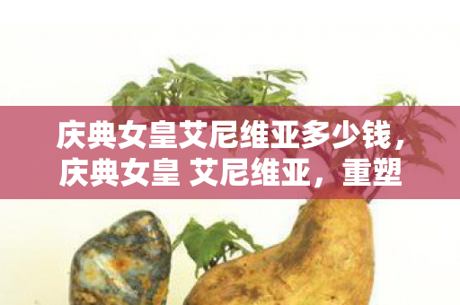 庆典女皇艾尼维亚多少钱,庆典女皇 艾尼维亚,重塑经典,庆典再续 庆典女皇艾尼维亚多少钱,庆典女皇 艾尼维亚,重塑经典,庆典再续