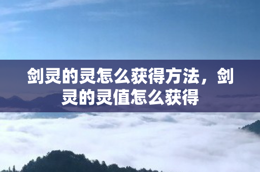 剑灵的灵怎么获得方法,剑灵的灵值怎么获得 剑灵的灵怎么获得方法,剑灵的灵值怎么获得