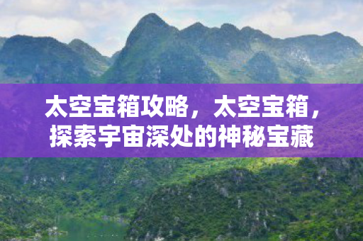 太空宝箱攻略,太空宝箱,探索宇宙深处的神秘宝藏 太空宝箱攻略,太空宝箱,探索宇宙深处的神秘宝藏