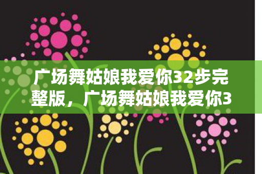 广场舞姑娘我爱你32步完整版,广场舞姑娘我爱你32步 广场舞姑娘我爱你32步完整版,广场舞姑娘我爱你32步
