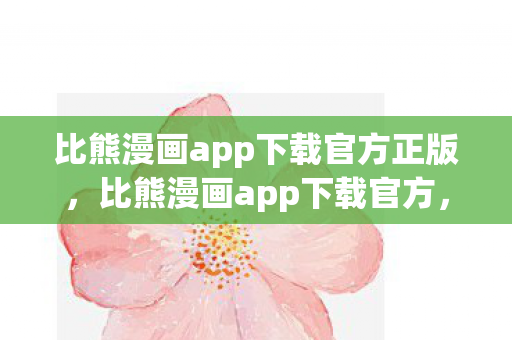 比熊漫画app下载官方正版,比熊漫画app下载官方,解锁海量漫画资源的便捷途径 比熊漫画app下载官方正版,比熊漫画app下载官方,解锁海量漫画资源的便捷途径