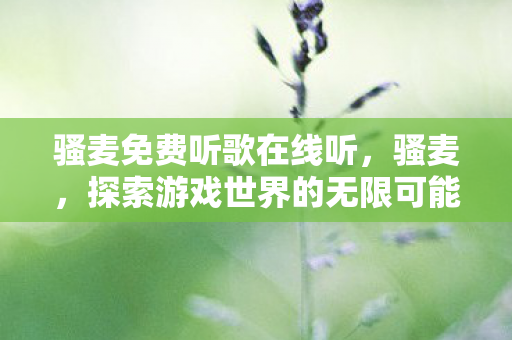 骚麦免费听歌在线听,骚麦,探索游戏世界的无限可能 骚麦免费听歌在线听,骚麦,探索游戏世界的无限可能