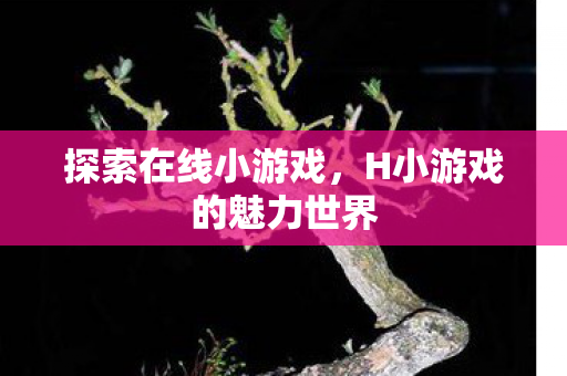 探索在线小游戏,H小游戏的魅力世界 探索在线小游戏,H小游戏的魅力世界