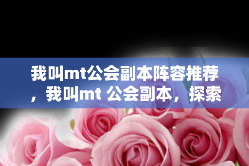我叫mt公会副本阵容推荐,我叫mt 公会副本,探索团队战斗的乐趣与策略 我叫mt公会副本阵容推荐,我叫mt 公会副本,探索团队战斗的乐趣与策略