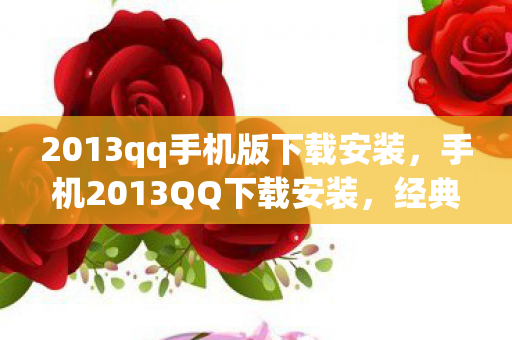 2013qq手机版下载安装,手机2013QQ下载安装,经典再现,重温旧梦 2013qq手机版下载安装,手机2013QQ下载安装,经典再现,重温旧梦