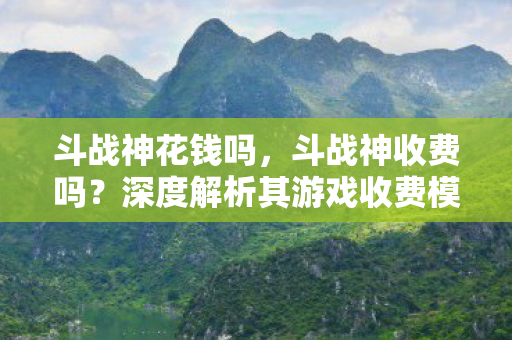 斗战神花钱吗,斗战神收费吗?深度解析其游戏收费模式 斗战神花钱吗,斗战神收费吗?深度解析其游戏收费模式