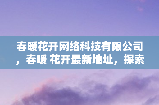 春暖花开网络科技有限公司，春暖 花开最新地址，探索数字世界的浪漫之旅