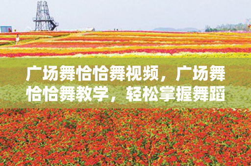 广场舞恰恰舞视频,广场舞恰恰舞教学,轻松掌握舞蹈精髓 广场舞恰恰舞视频,广场舞恰恰舞教学,轻松掌握舞蹈精髓