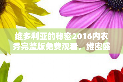 维多利亚的秘密2016内衣秀完整版免费观看,维密盛宴,2016年维多利亚的秘密内衣秀回顾 维多利亚的秘密2016内衣秀完整版免费观看,维密盛宴,2016年维多利亚的秘密内衣秀回顾