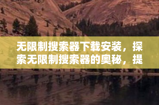 无限制搜索器下载安装,探索无限制搜索器的奥秘,提升效率与便捷性的新境界 无限制搜索器下载安装,探索无限制搜索器的奥秘,提升效率与便捷性的新境界