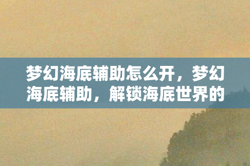 梦幻海底辅助怎么开,梦幻海底辅助,解锁海底世界的无限可能 梦幻海底辅助怎么开,梦幻海底辅助,解锁海底世界的无限可能