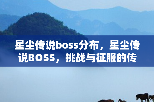 星尘传说boss分布,星尘传说BOSS,挑战与征服的传奇 星尘传说boss分布,星尘传说BOSS,挑战与征服的传奇