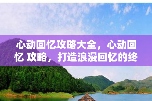 心动回忆攻略大全,心动回忆 攻略,打造浪漫回忆的终极指南 心动回忆攻略大全,心动回忆 攻略,打造浪漫回忆的终极指南