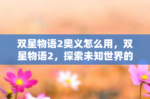 双星物语2奥义怎么用,双星物语2,探索未知世界的奥义 双星物语2奥义怎么用,双星物语2,探索未知世界的奥义