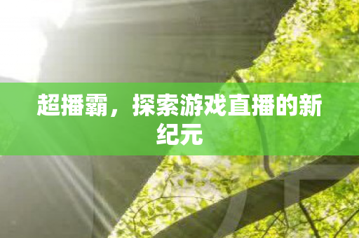 超播霸,探索游戏直播的新纪元 超播霸,探索游戏直播的新纪元