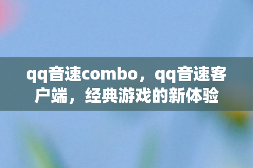 qq音速combo,qq音速客户端,经典游戏的新体验 qq音速combo,qq音速客户端,经典游戏的新体验