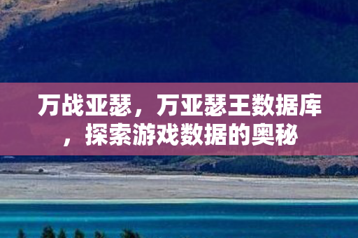 万战亚瑟,万亚瑟王数据库,探索游戏数据的奥秘 万战亚瑟,万亚瑟王数据库,探索游戏数据的奥秘