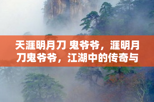 天涯明月刀 鬼爷爷,涯明月刀鬼爷爷,江湖中的传奇与传承 天涯明月刀 鬼爷爷,涯明月刀鬼爷爷,江湖中的传奇与传承