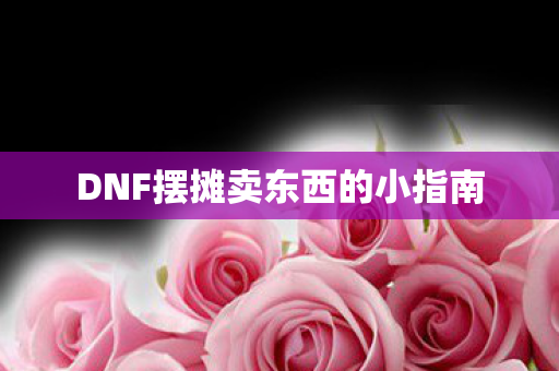 DNF摆摊卖东西的小指南 DNF摆摊卖东西的小指南