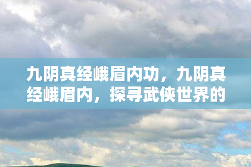 九阴真经峨眉内功，九阴真经峨眉内，探寻武侠世界的神秘门派