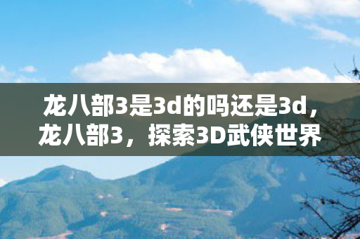 龙八部3是3d的吗还是3d,龙八部3,探索3D武侠世界的奇幻之旅 龙八部3是3d的吗还是3d,龙八部3,探索3D武侠世界的奇幻之旅