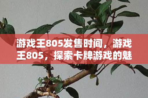 游戏王805发售时间,游戏王805,探索卡牌游戏的魅力与策略 游戏王805发售时间,游戏王805,探索卡牌游戏的魅力与策略