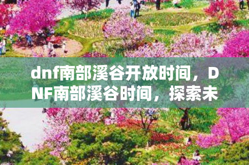dnf南部溪谷开放时间,DNF南部溪谷时间,探索未知,挑战极限 dnf南部溪谷开放时间,DNF南部溪谷时间,探索未知,挑战极限