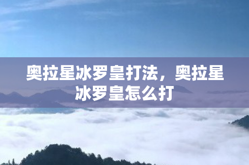 奥拉星冰罗皇打法,奥拉星冰罗皇怎么打 奥拉星冰罗皇打法,奥拉星冰罗皇怎么打