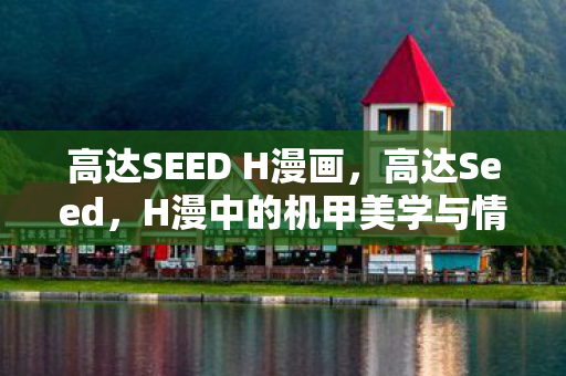 高达SEED H漫画,高达Seed,H漫中的机甲美学与情感交织 高达SEED H漫画,高达Seed,H漫中的机甲美学与情感交织