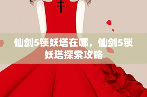 仙剑5锁妖塔在哪,仙剑5锁妖塔探索攻略 仙剑5锁妖塔在哪,仙剑5锁妖塔探索攻略