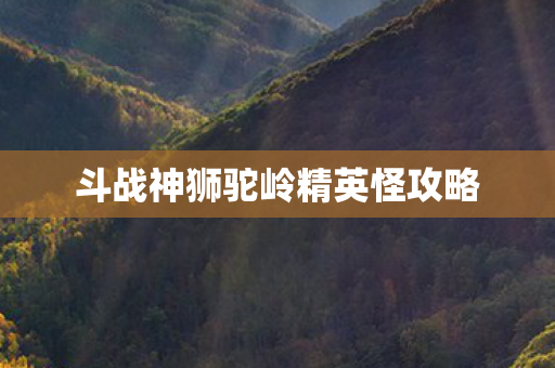 斗战神狮驼岭精英怪攻略 斗战神狮驼岭精英怪攻略