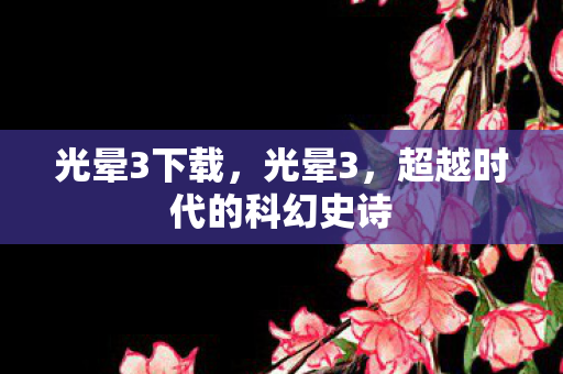 光晕3下载，光晕3，超越时代的科幻史诗