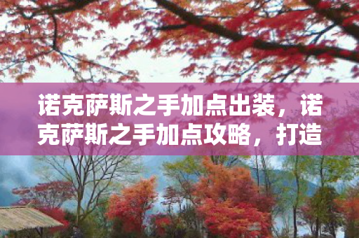 诺克萨斯之手加点出装,诺克萨斯之手加点攻略,打造最强战斗力的关键 诺克萨斯之手加点出装,诺克萨斯之手加点攻略,打造最强战斗力的关键