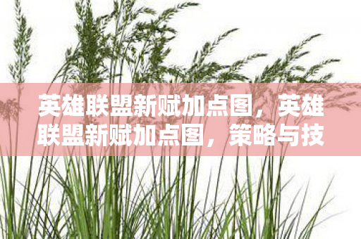 英雄联盟新赋加点图,英雄联盟新赋加点图,策略与技巧的深度剖析 英雄联盟新赋加点图,英雄联盟新赋加点图,策略与技巧的深度剖析