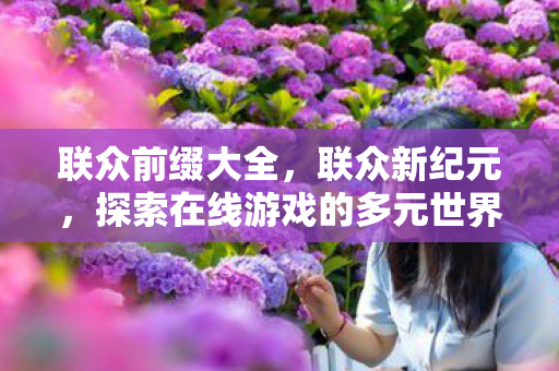 联众前缀大全,联众新纪元,探索在线游戏的多元世界 联众前缀大全,联众新纪元,探索在线游戏的多元世界