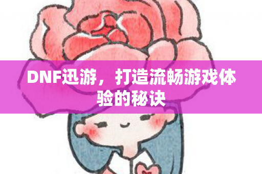 DNF迅游,打造流畅游戏体验的秘诀 DNF迅游,打造流畅游戏体验的秘诀