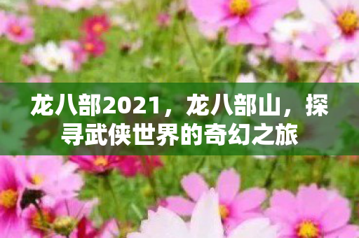 龙八部2021,龙八部山,探寻武侠世界的奇幻之旅 龙八部2021,龙八部山,探寻武侠世界的奇幻之旅
