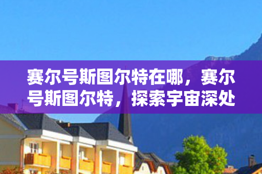 赛尔号斯图尔特在哪，赛尔号斯图尔特，探索宇宙深处的神秘之旅