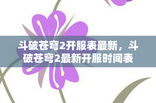 斗破苍穹2开服表最新,斗破苍穹2最新开服时间表 斗破苍穹2开服表最新,斗破苍穹2最新开服时间表