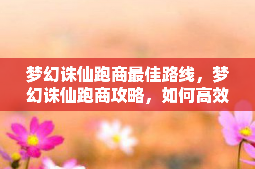 梦幻诛仙跑商最佳路线,梦幻诛仙跑商攻略,如何高效赚取金币与物品 梦幻诛仙跑商最佳路线,梦幻诛仙跑商攻略,如何高效赚取金币与物品