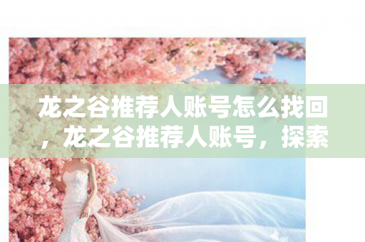 龙之谷推荐人账号怎么找回,龙之谷推荐人账号,探索官方授权的精彩世界 龙之谷推荐人账号怎么找回,龙之谷推荐人账号,探索官方授权的精彩世界