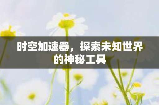 时空加速器,探索未知世界的神秘工具 时空加速器,探索未知世界的神秘工具