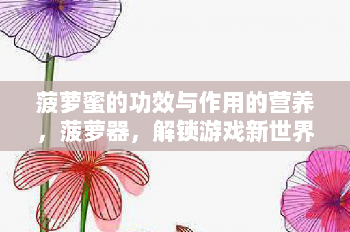 菠萝蜜的功效与作用的营养,菠萝器,解锁游戏新世界的神器 菠萝蜜的功效与作用的营养,菠萝器,解锁游戏新世界的神器