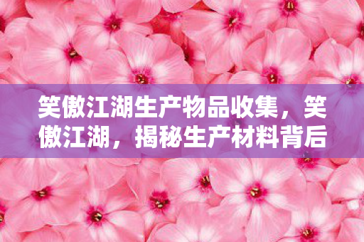 笑傲江湖生产物品收集,笑傲江湖,揭秘生产材料背后的江湖故事 笑傲江湖生产物品收集,笑傲江湖,揭秘生产材料背后的江湖故事