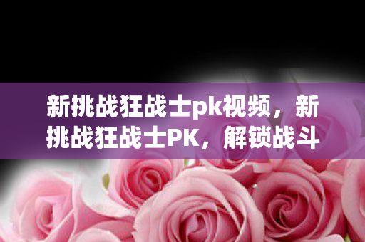 新挑战狂战士pk视频，新挑战狂战士PK，解锁战斗新境界