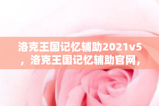 洛克王国记忆辅助2021v5,洛克王国记忆辅助官网,官方资源,助力玩家提升游戏体验 洛克王国记忆辅助2021v5,洛克王国记忆辅助官网,官方资源,助力玩家提升游戏体验